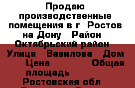 Продаю производственные помещения в г. Ростов-на-Дону › Район ­ Октябрьский район › Улица ­ Вавилова › Дом ­ 1 › Цена ­ 65 000 › Общая площадь ­ 2 400 - Ростовская обл., Ростов-на-Дону г. Недвижимость » Помещения продажа   . Ростовская обл.,Ростов-на-Дону г.